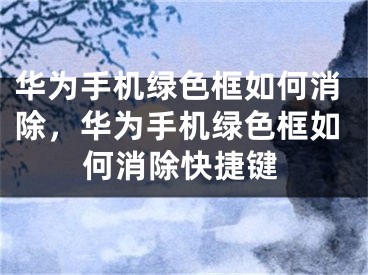 华为手机绿色框如何消除，华为手机绿色框如何消除快捷键