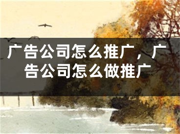 广告公司怎么推广，广告公司怎么做推广