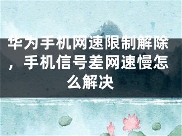 华为手机网速限制解除，手机信号差网速慢怎么解决