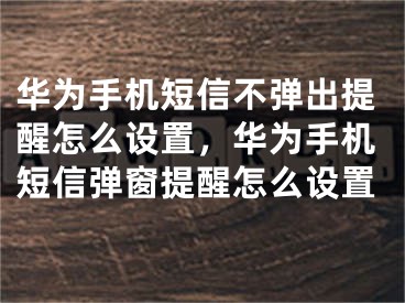 华为手机短信不弹出提醒怎么设置，华为手机短信弹窗提醒怎么设置