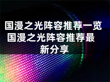 国漫之光阵容推荐一览 国漫之光阵容推荐最新分享