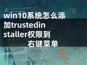 win10系统怎么添加trustedinstaller权限到右键菜单