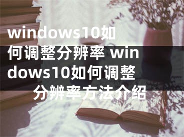 windows10如何调整分辨率 windows10如何调整分辨率方法介绍