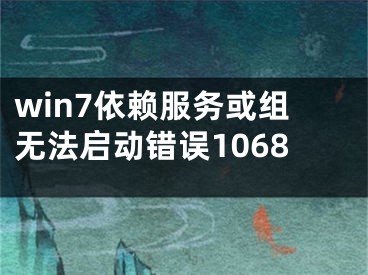 win7依赖服务或组无法启动错误1068