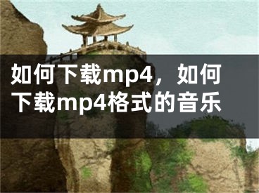 如何下载mp4，如何下载mp4格式的音乐