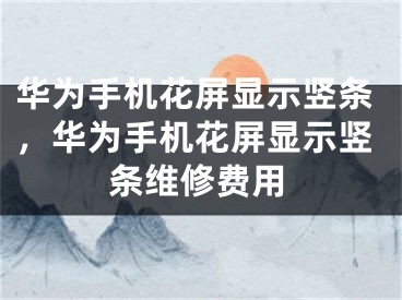 华为手机花屏显示竖条，华为手机花屏显示竖条维修费用