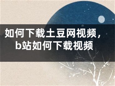 如何下载土豆网视频，b站如何下载视频