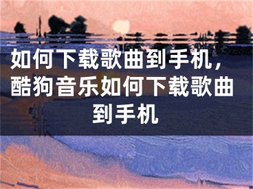 如何下载歌曲到手机，酷狗音乐如何下载歌曲到手机