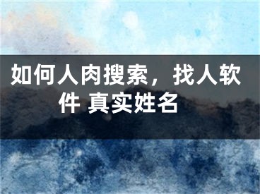 如何人肉搜索，找人软件 真实姓名