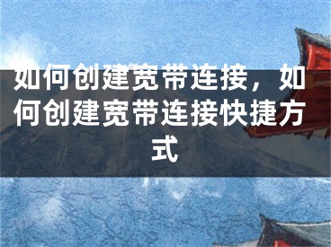 如何创建宽带连接，如何创建宽带连接快捷方式