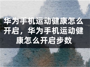 华为手机运动健康怎么开启，华为手机运动健康怎么开启步数