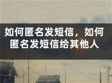 如何匿名发短信，如何匿名发短信给其他人