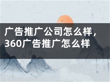 广告推广公司怎么样，360广告推广怎么样