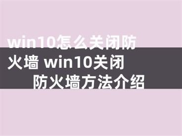 win10怎么关闭防火墙 win10关闭防火墙方法介绍