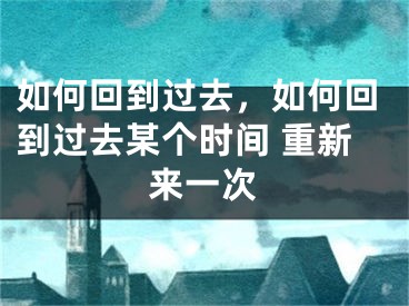 如何回到过去，如何回到过去某个时间 重新来一次