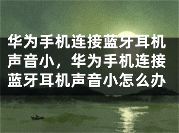 华为手机连接蓝牙耳机声音小，华为手机连接蓝牙耳机声音小怎么办