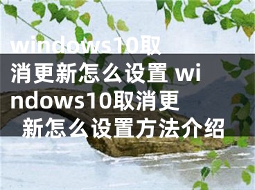 windows10取消更新怎么设置 windows10取消更新怎么设置方法介绍