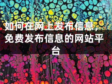 如何在网上发布信息，免费发布信息的网站平台