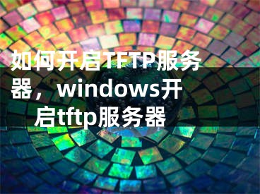如何开启TFTP服务器，windows开启tftp服务器