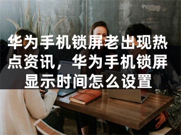 华为手机锁屏老出现热点资讯，华为手机锁屏显示时间怎么设置