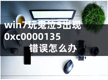 win7玩鬼泣5出现0xc0000135错误怎么办