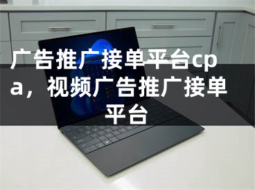 广告推广接单平台cpa，视频广告推广接单平台