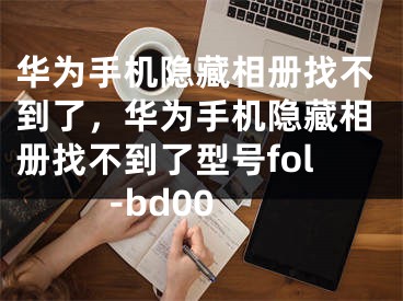 华为手机隐藏相册找不到了，华为手机隐藏相册找不到了型号fol-bd00 