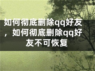 如何彻底删除qq好友，如何彻底删除qq好友不可恢复