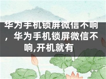 华为手机锁屏微信不响，华为手机锁屏微信不响,开机就有