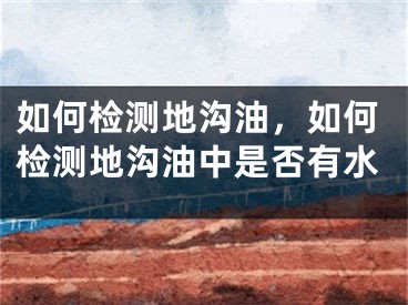 如何检测地沟油，如何检测地沟油中是否有水
