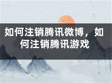 如何注销腾讯微博，如何注销腾讯游戏