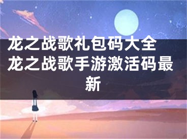 龙之战歌礼包码大全 龙之战歌手游激活码最新