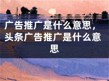 广告推广是什么意思，头条广告推广是什么意思