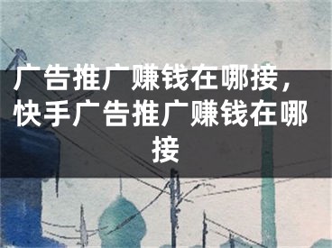 广告推广赚钱在哪接，快手广告推广赚钱在哪接