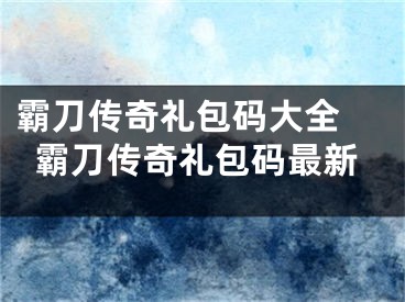 霸刀传奇礼包码大全 霸刀传奇礼包码最新