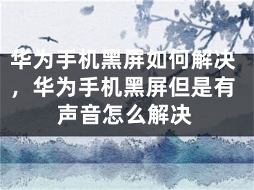 华为手机黑屏如何解决，华为手机黑屏但是有声音怎么解决