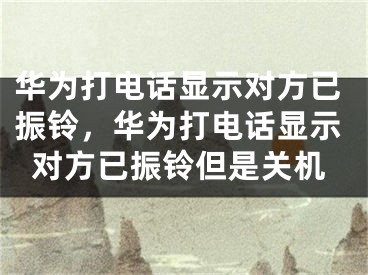 华为打电话显示对方已振铃，华为打电话显示对方已振铃但是关机