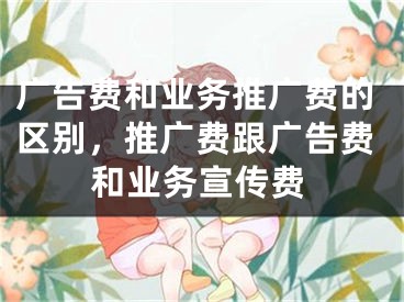 广告费和业务推广费的区别，推广费跟广告费和业务宣传费