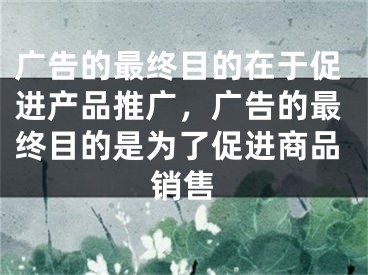 广告的最终目的在于促进产品推广，广告的最终目的是为了促进商品销售