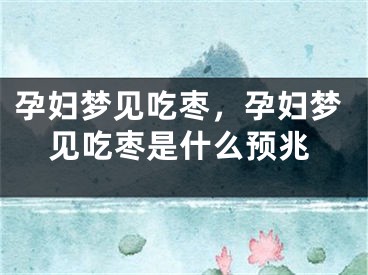 孕妇梦见吃枣，孕妇梦见吃枣是什么预兆