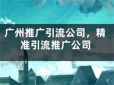 广州推广引流公司，精准引流推广公司