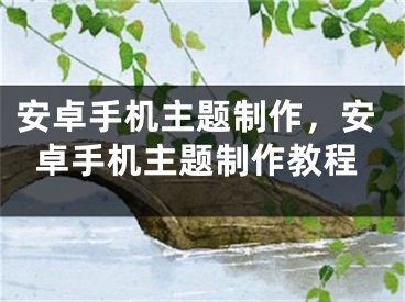 安卓手机主题制作，安卓手机主题制作教程