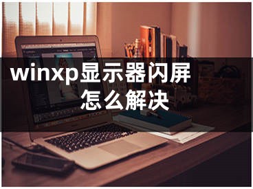 winxp显示器闪屏怎么解决