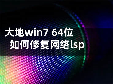 大地win7 64位如何修复网络lsp