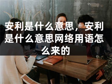 安利是什么意思，安利是什么意思网络用语怎么来的