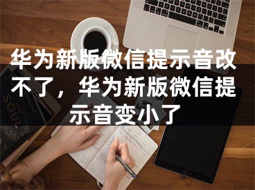 华为新版微信提示音改不了，华为新版微信提示音变小了