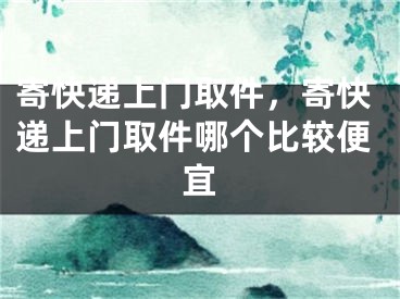 寄快递上门取件，寄快递上门取件哪个比较便宜