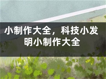 小制作大全，科技小发明小制作大全