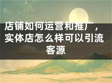 店铺如何运营和推广，实体店怎么样可以引流客源