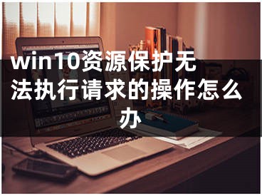 win10资源保护无法执行请求的操作怎么办